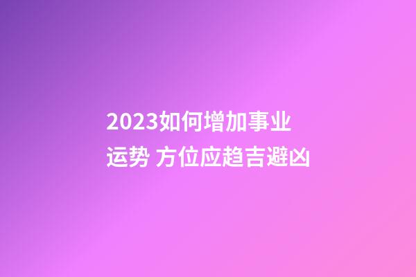 2023如何增加事业运势 方位应趋吉避凶